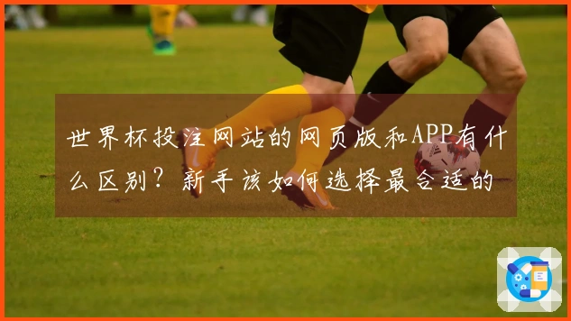 世界杯投注网站的网页版和APP有什么区别？新手该如何选择最合适的投注方式