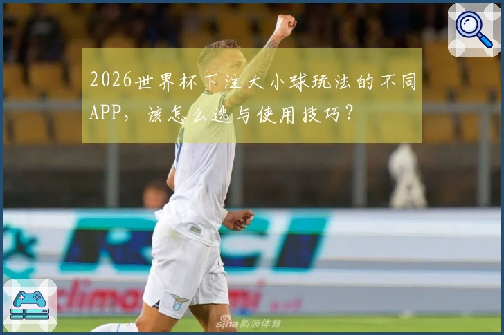 2026世界杯下注大小球玩法的不同APP，该怎么选与使用技巧？