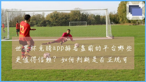世界杯竞猜app排名靠前的平台哪些更值得信赖？如何判断是否正规可靠