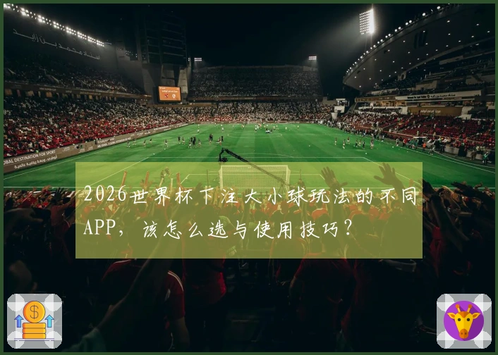 2026世界杯下注大小球玩法的不同APP，该怎么选与使用技巧？