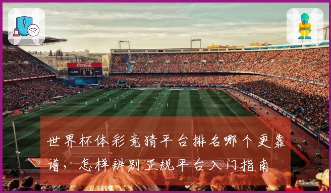 世界杯体彩竞猜平台排名哪个更靠谱，怎样辨别正规平台入门指南